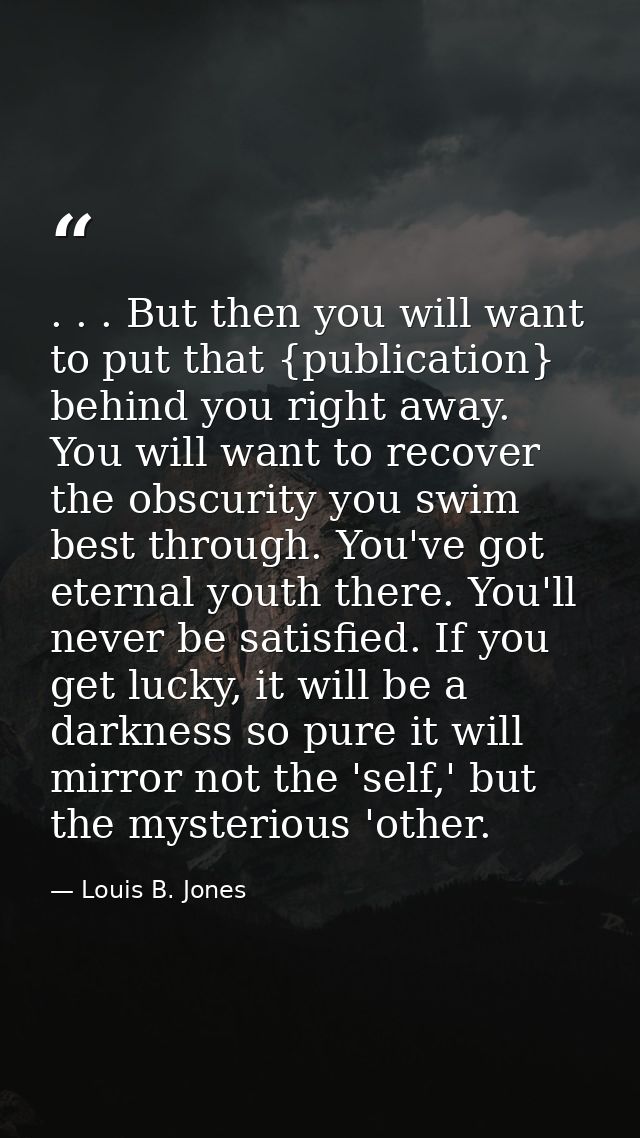 . . . But then you will want to put that {publication} behind you right away. You will want to recover the obscurity you — Louis B. Jones