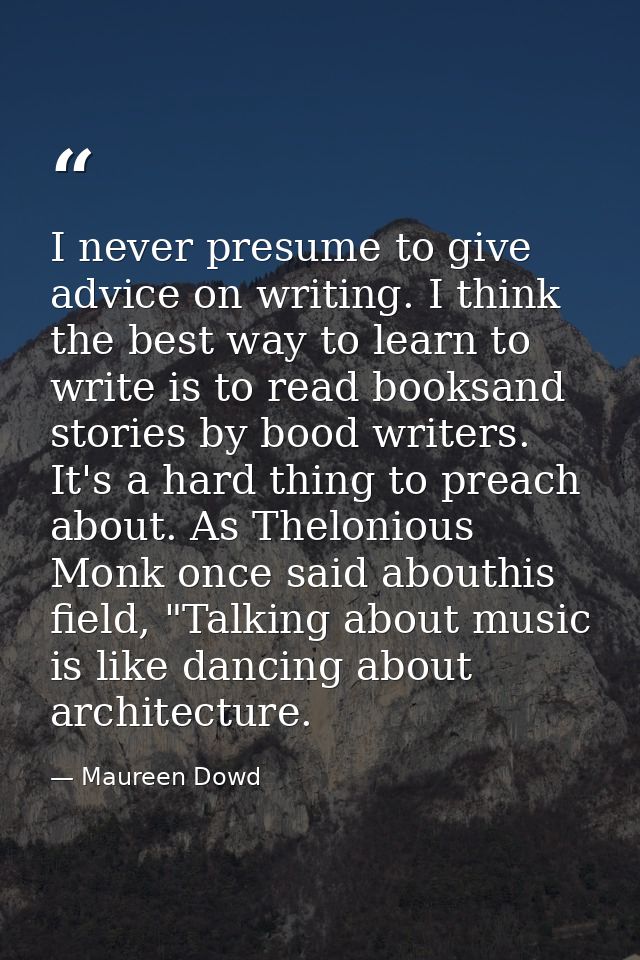 I never presume to give advice on writing. I think the best way to learn to write is to read booksand stories by bood wr — Maureen Dowd
