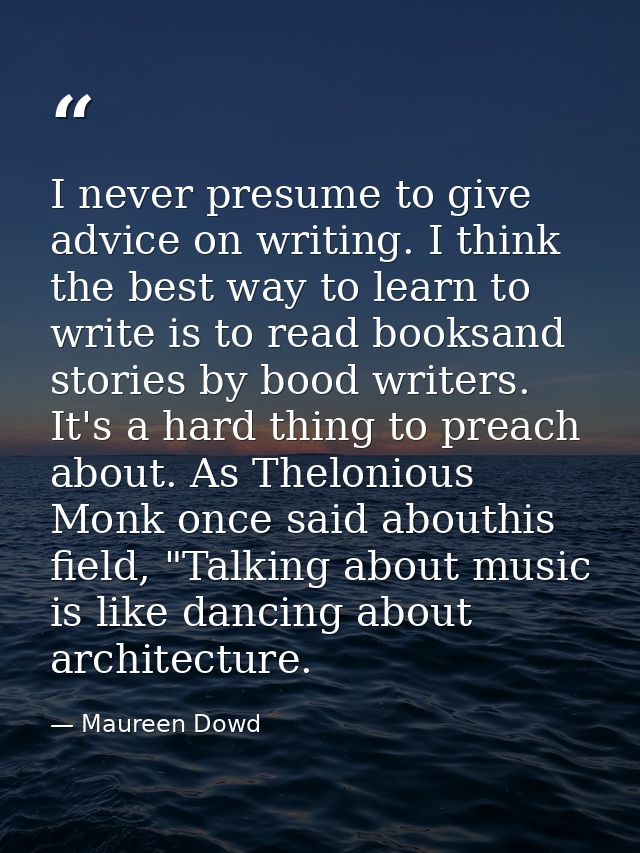 I never presume to give advice on writing. I think the best way to learn to write is to read booksand stories by bood wr — Maureen Dowd