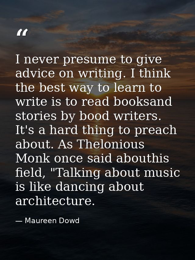 I never presume to give advice on writing. I think the best way to learn to write is to read booksand stories by bood wr — Maureen Dowd