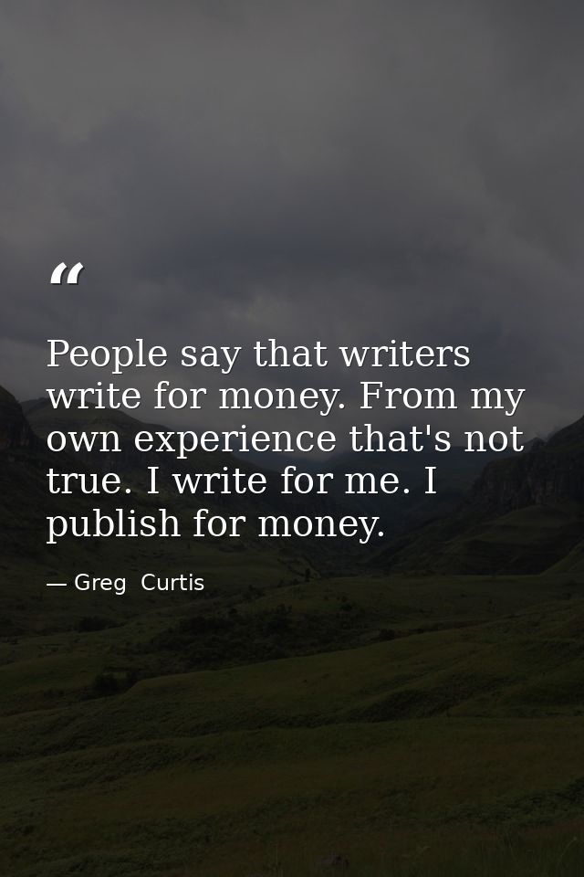 People say that writers write for money. From my own experience that's not true. I write for me. I publish for money. — Greg  Curtis