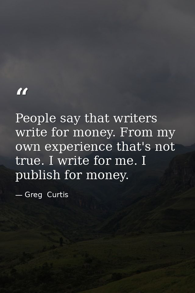 People say that writers write for money. From my own experience that's not true. I write for me. I publish for money. — Greg  Curtis