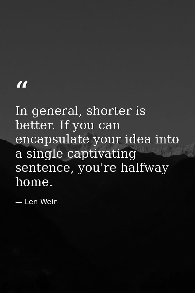 In general, shorter is better. If you can encapsulate your idea into a single captivating sentence, you're halfway home. — Len Wein