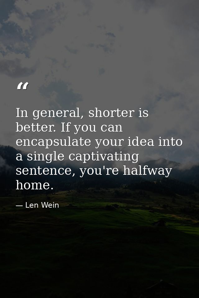In general, shorter is better. If you can encapsulate your idea into a single captivating sentence, you're halfway home. — Len Wein