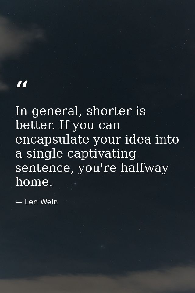 In general, shorter is better. If you can encapsulate your idea into a single captivating sentence, you're halfway home. — Len Wein