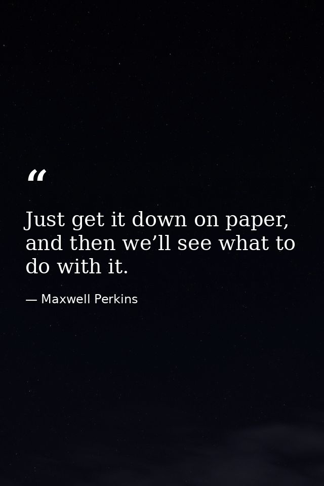 Just get it down on paper, and then we’ll see what to do with it. — Maxwell Perkins