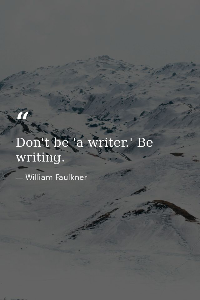 Don't be 'a writer.' Be writing. — William Faulkner