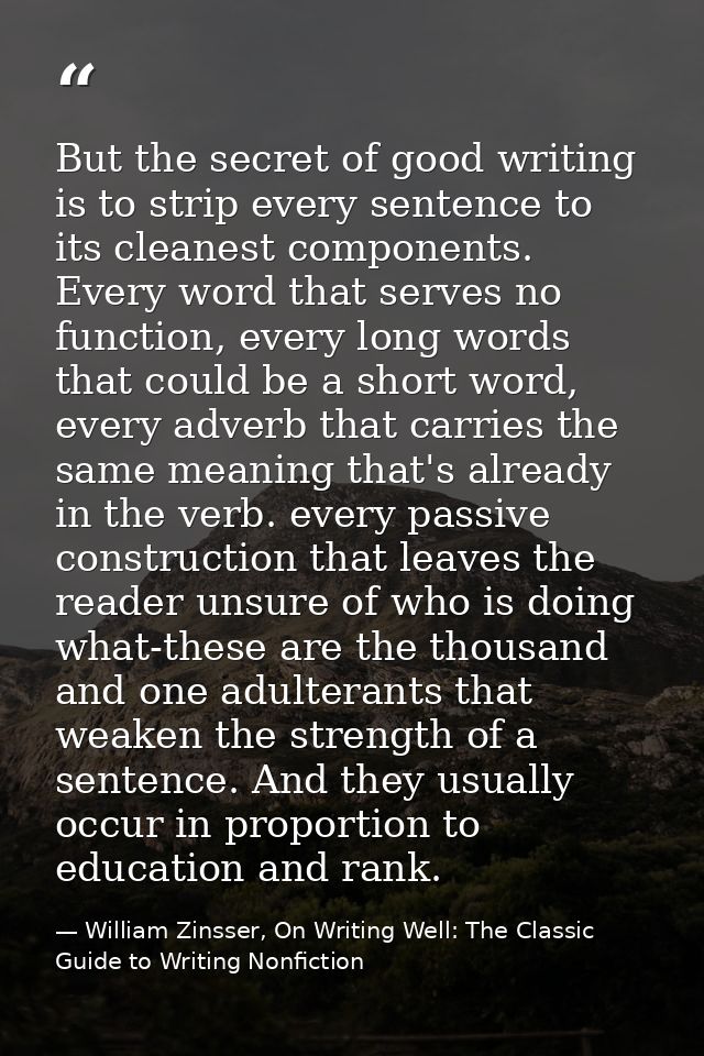 But the secret of good writing is to strip every sentence to its cleanest components. Every word that serves no function — William Zinsser, On Writing Well: The Classic Guide to Writing Nonfiction