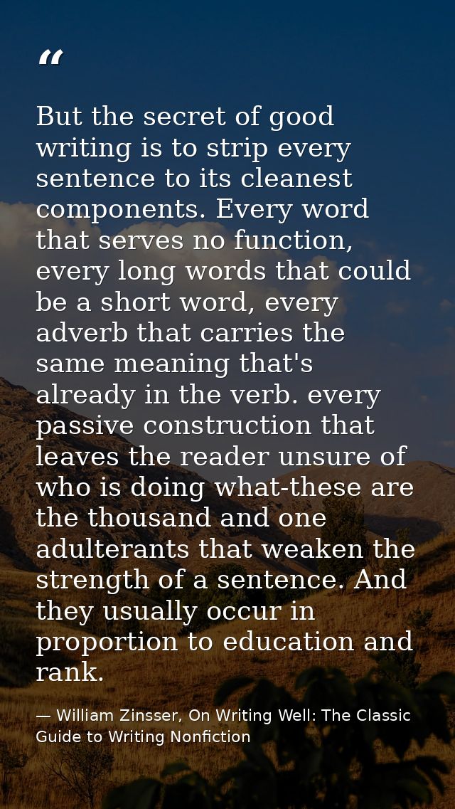 But the secret of good writing is to strip every sentence to its cleanest components. Every word that serves no function — William Zinsser, On Writing Well: The Classic Guide to Writing Nonfiction