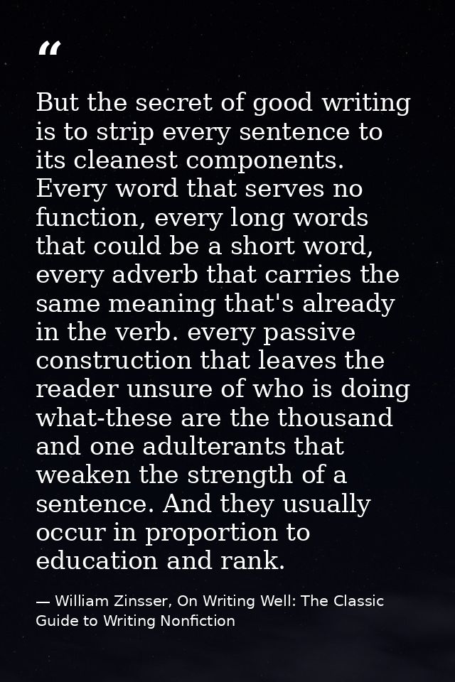 But the secret of good writing is to strip every sentence to its cleanest components. Every word that serves no function — William Zinsser, On Writing Well: The Classic Guide to Writing Nonfiction
