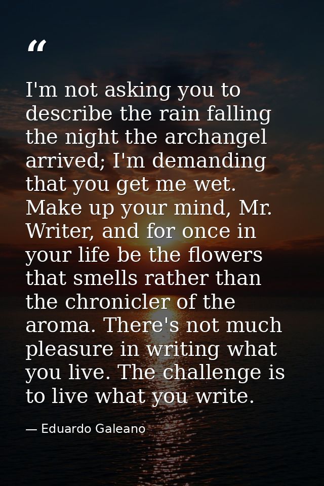 I'm not asking you to describe the rain falling the night the archangel arrived; I'm demanding that you get me wet. Make — Eduardo Galeano