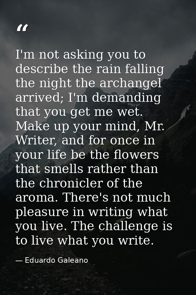 I'm not asking you to describe the rain falling the night the archangel arrived; I'm demanding that you get me wet. Make — Eduardo Galeano