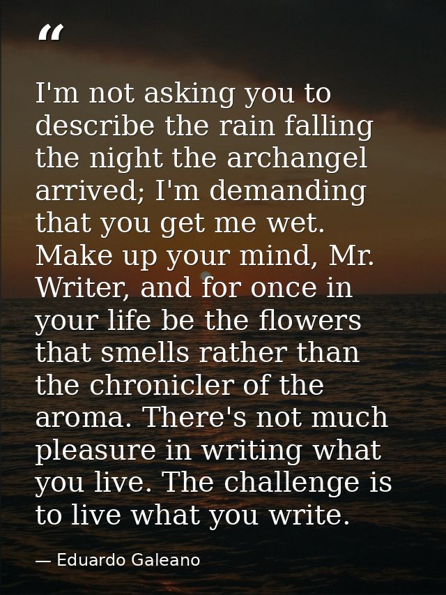 I'm not asking you to describe the rain falling the night the archangel arrived; I'm demanding that you get me wet. Make — Eduardo Galeano