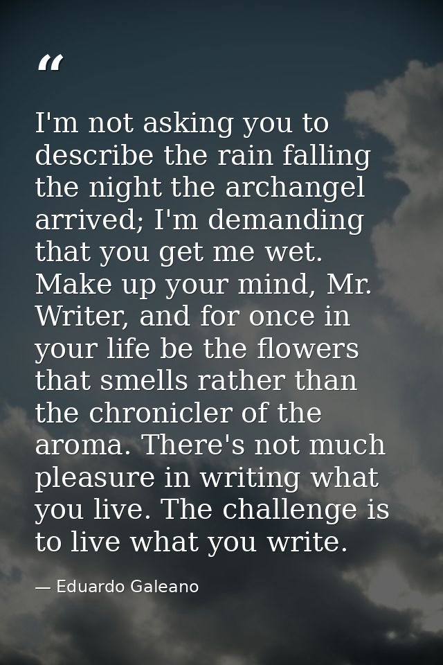 I'm not asking you to describe the rain falling the night the archangel arrived; I'm demanding that you get me wet. Make — Eduardo Galeano