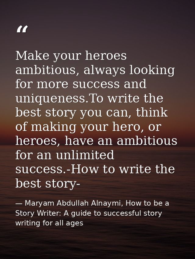 Make your heroes ambitious, always looking for more success and uniqueness.To write the best story you can, think of mak — Maryam Abdullah Alnaymi, How to be a Story Writer: A guide to successful story writing for all ages