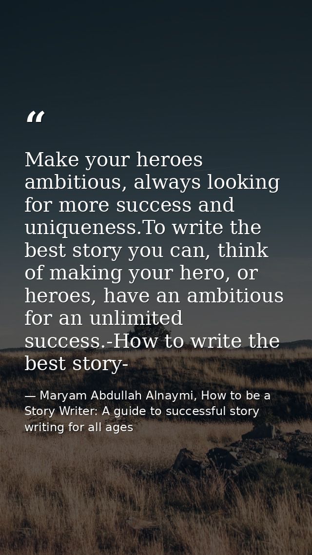 Make your heroes ambitious, always looking for more success and uniqueness.To write the best story you can, think of mak — Maryam Abdullah Alnaymi, How to be a Story Writer: A guide to successful story writing for all ages