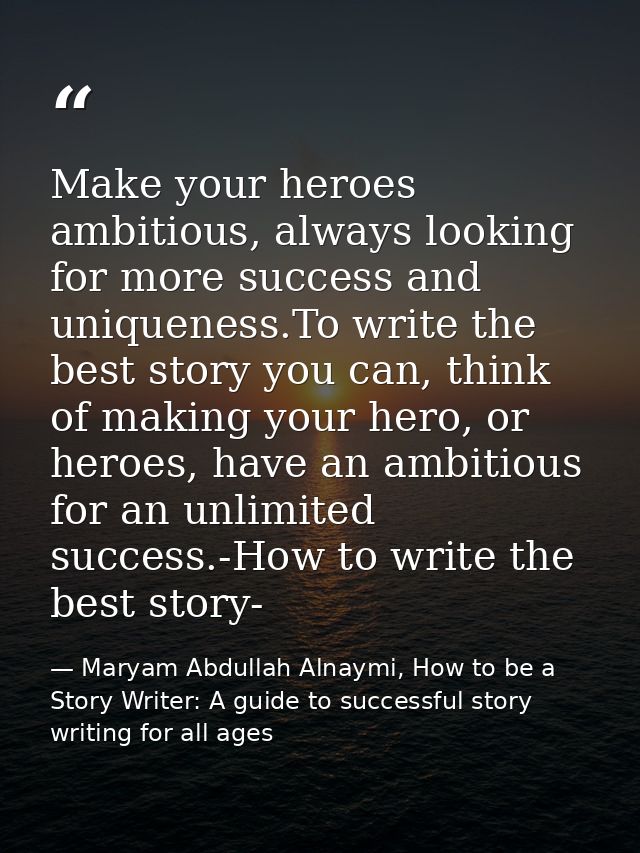 Make your heroes ambitious, always looking for more success and uniqueness.To write the best story you can, think of mak — Maryam Abdullah Alnaymi, How to be a Story Writer: A guide to successful story writing for all ages