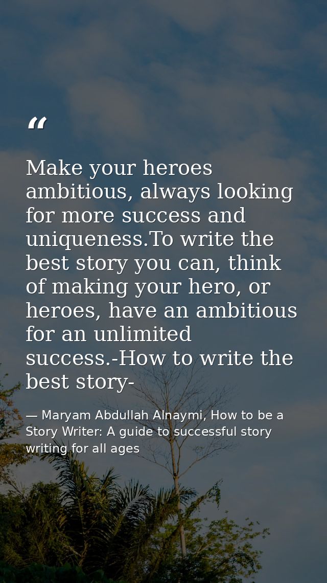 Make your heroes ambitious, always looking for more success and uniqueness.To write the best story you can, think of mak — Maryam Abdullah Alnaymi, How to be a Story Writer: A guide to successful story writing for all ages