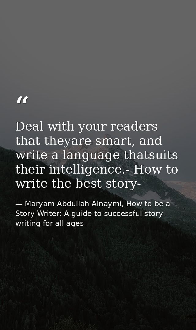 Deal with your readers that theyare smart, and write a language thatsuits their intelligence.- How to write the best sto — Maryam Abdullah Alnaymi, How to be a Story Writer: A guide to successful story writing for all ages