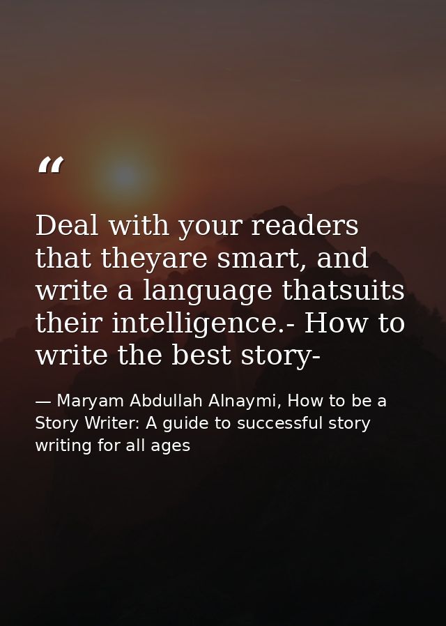 Deal with your readers that theyare smart, and write a language thatsuits their intelligence.- How to write the best sto — Maryam Abdullah Alnaymi, How to be a Story Writer: A guide to successful story writing for all ages