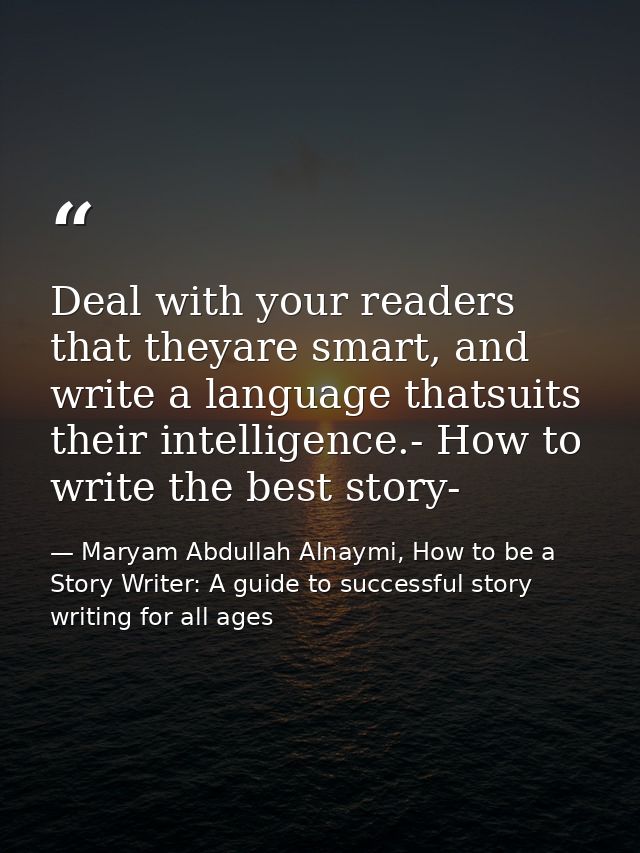 Deal with your readers that theyare smart, and write a language thatsuits their intelligence.- How to write the best sto — Maryam Abdullah Alnaymi, How to be a Story Writer: A guide to successful story writing for all ages