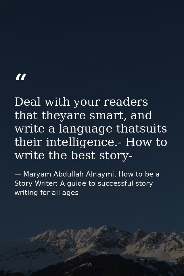 Deal with your readers that theyare smart, and write a language thatsuits their intelligence.- How to write the best sto — Maryam Abdullah Alnaymi, How to be a Story Writer: A guide to successful story writing for all ages