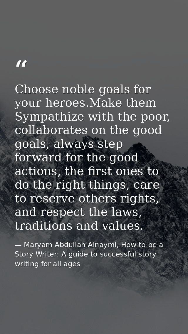 Choose noble goals for your heroes.Make them Sympathize with the poor, collaborates on the good goals, always step forwa — Maryam Abdullah Alnaymi, How to be a Story Writer: A guide to successful story writing for all ages