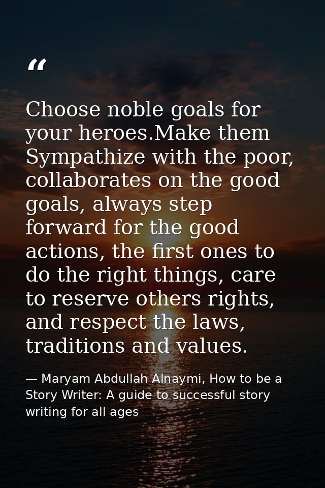 Choose noble goals for your heroes.Make them Sympathize with the poor, collaborates on the good goals, always step forwa — Maryam Abdullah Alnaymi, How to be a Story Writer: A guide to successful story writing for all ages