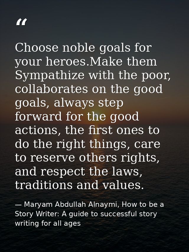 Choose noble goals for your heroes.Make them Sympathize with the poor, collaborates on the good goals, always step forwa — Maryam Abdullah Alnaymi, How to be a Story Writer: A guide to successful story writing for all ages