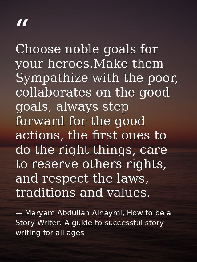 Choose noble goals for your heroes.Make them Sympathize with the poor, collaborates on the good goals, always step forwa — Maryam Abdullah Alnaymi, How to be a Story Writer: A guide to successful story writing for all ages