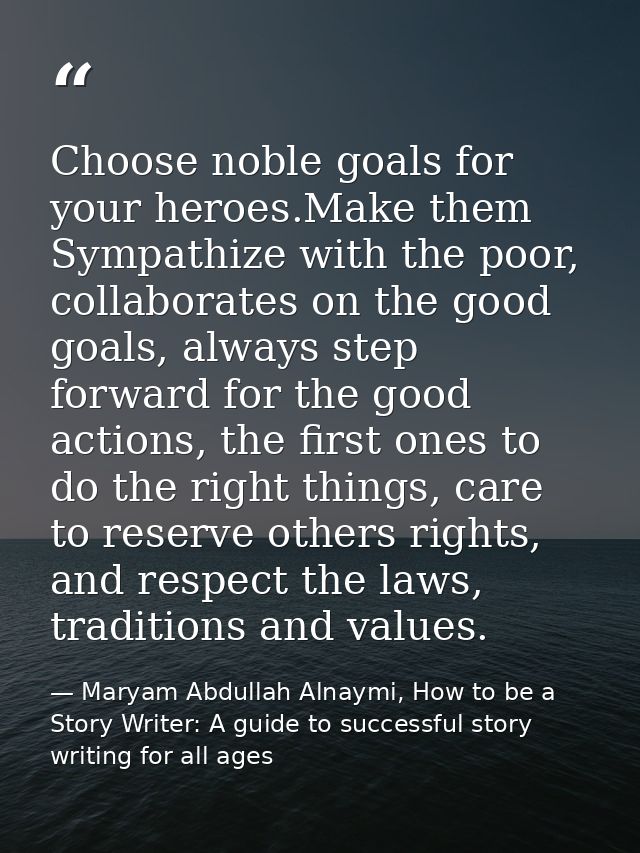 Choose noble goals for your heroes.Make them Sympathize with the poor, collaborates on the good goals, always step forwa — Maryam Abdullah Alnaymi, How to be a Story Writer: A guide to successful story writing for all ages
