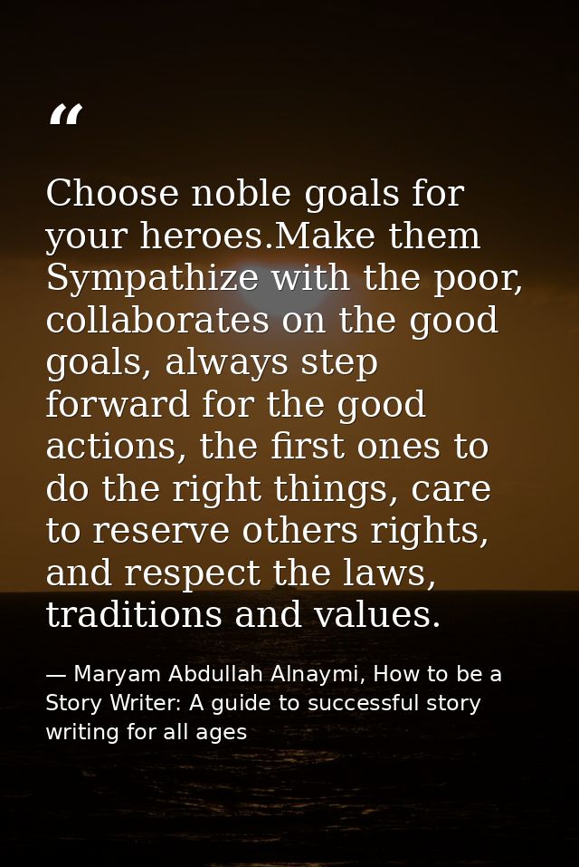 Choose noble goals for your heroes.Make them Sympathize with the poor, collaborates on the good goals, always step forwa — Maryam Abdullah Alnaymi, How to be a Story Writer: A guide to successful story writing for all ages