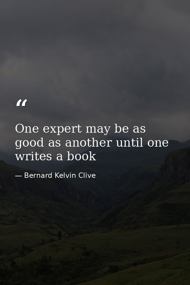 One expert may be as good as another until one writes a book — Bernard Kelvin Clive