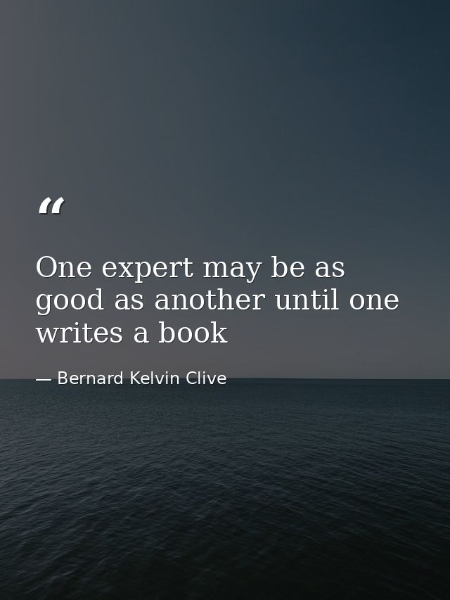 One expert may be as good as another until one writes a book — Bernard Kelvin Clive