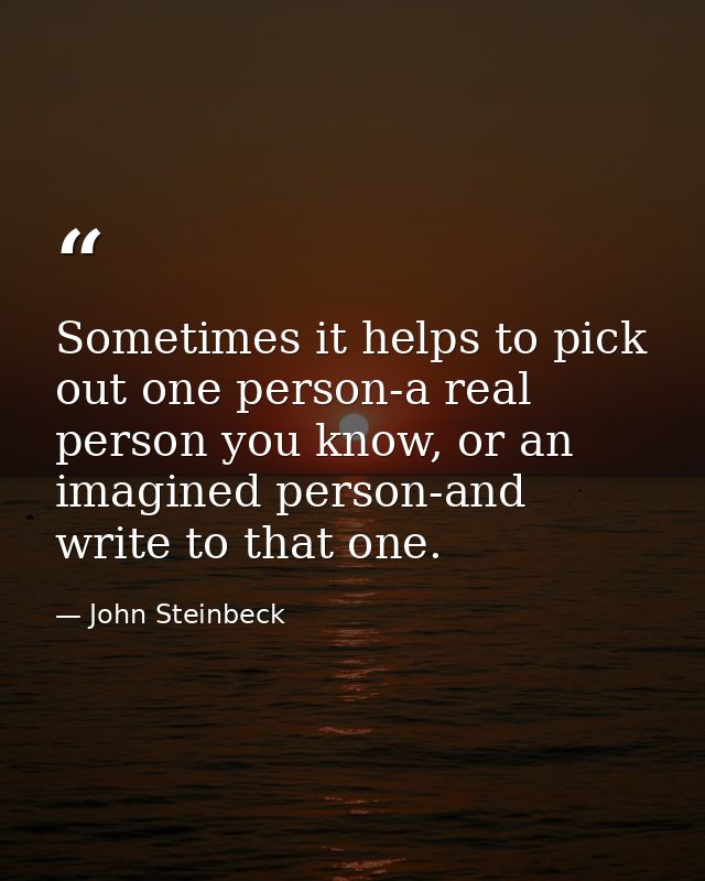 Sometimes it helps to pick out one person-a real person you know, or an imagined person-and write to that one. — John Steinbeck