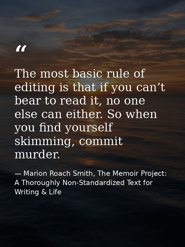 The most basic rule of editing is that if you can’t bear to read it, no one else can either. So when you find yourself s — Marion Roach Smith, The Memoir Project: A Thoroughly Non-Standardized Text for Writing & Life