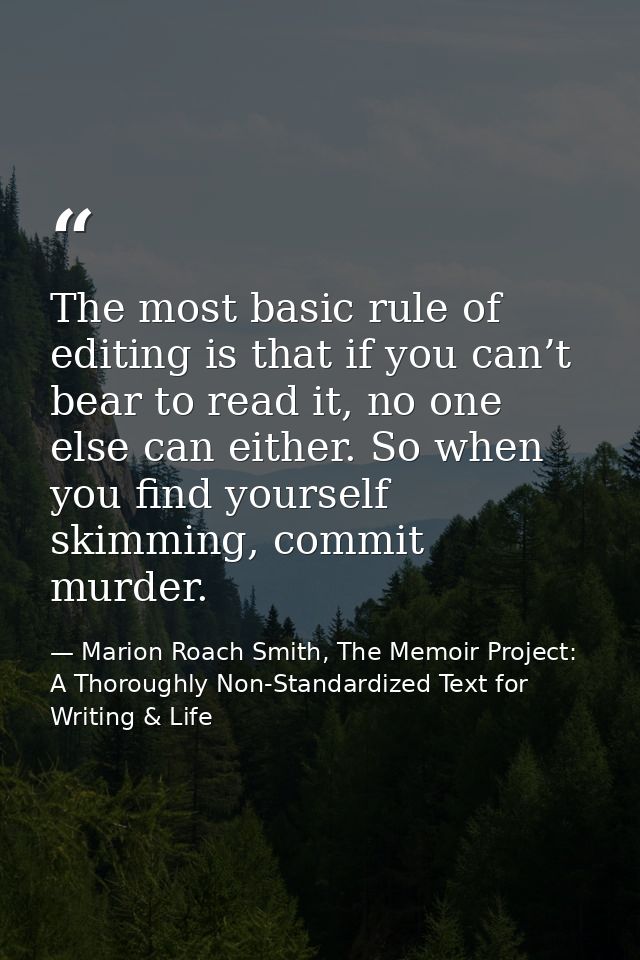 The most basic rule of editing is that if you can’t bear to read it, no one else can either. So when you find yourself s — Marion Roach Smith, The Memoir Project: A Thoroughly Non-Standardized Text for Writing & Life