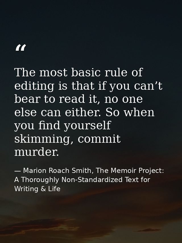 The most basic rule of editing is that if you can’t bear to read it, no one else can either. So when you find yourself s — Marion Roach Smith, The Memoir Project: A Thoroughly Non-Standardized Text for Writing & Life