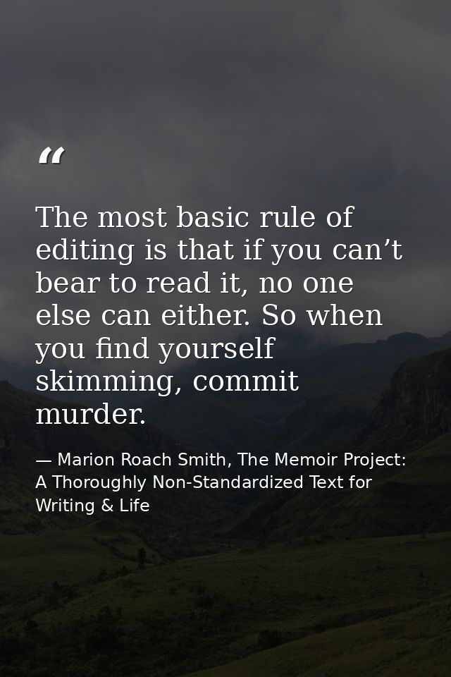 The most basic rule of editing is that if you can’t bear to read it, no one else can either. So when you find yourself s — Marion Roach Smith, The Memoir Project: A Thoroughly Non-Standardized Text for Writing & Life