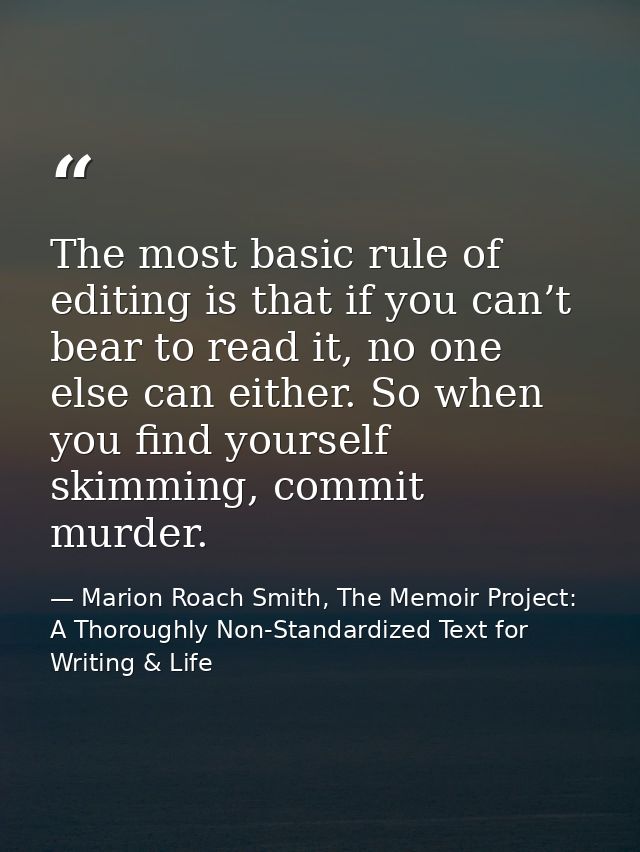 The most basic rule of editing is that if you can’t bear to read it, no one else can either. So when you find yourself s — Marion Roach Smith, The Memoir Project: A Thoroughly Non-Standardized Text for Writing & Life