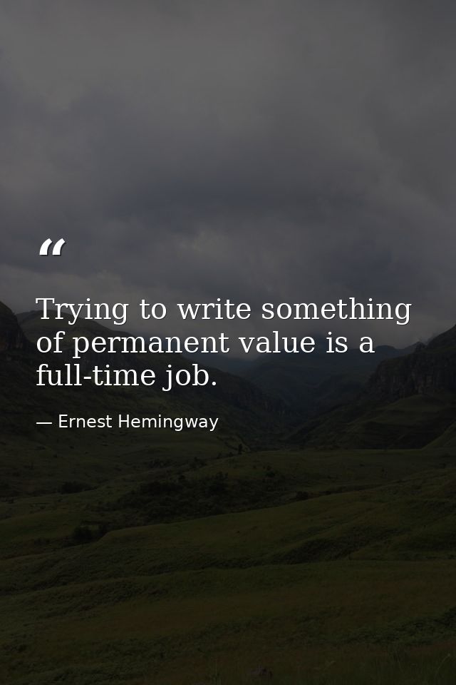 Trying to write something of permanent value is a full-time job. — Ernest Hemingway
