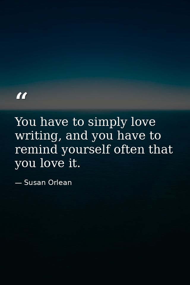 You have to simply love writing, and you have to remind yourself often that you love it. — Susan Orlean