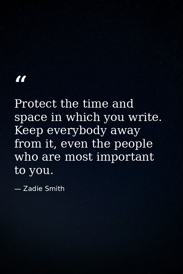 Protect the time and space in which you write. Keep everybody away from it, even the people who are most important to yo — Zadie Smith