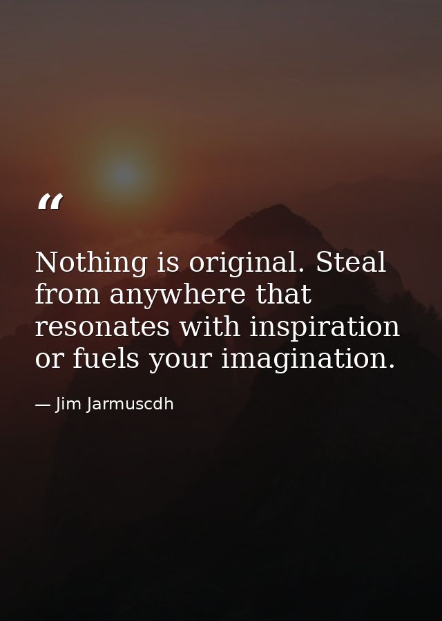 Nothing is original. Steal from anywhere that resonates with inspiration or fuels your imagination. — Jim Jarmuscdh
