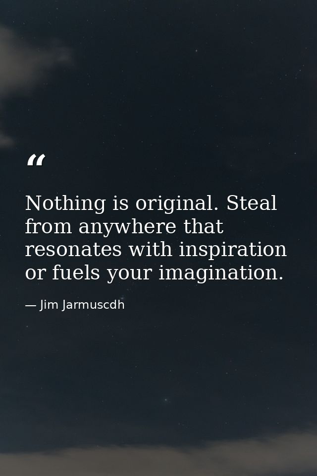 Nothing is original. Steal from anywhere that resonates with inspiration or fuels your imagination. — Jim Jarmuscdh