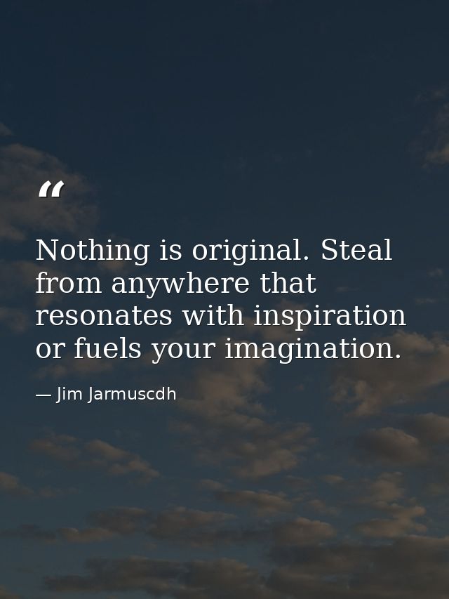 Nothing is original. Steal from anywhere that resonates with inspiration or fuels your imagination. — Jim Jarmuscdh