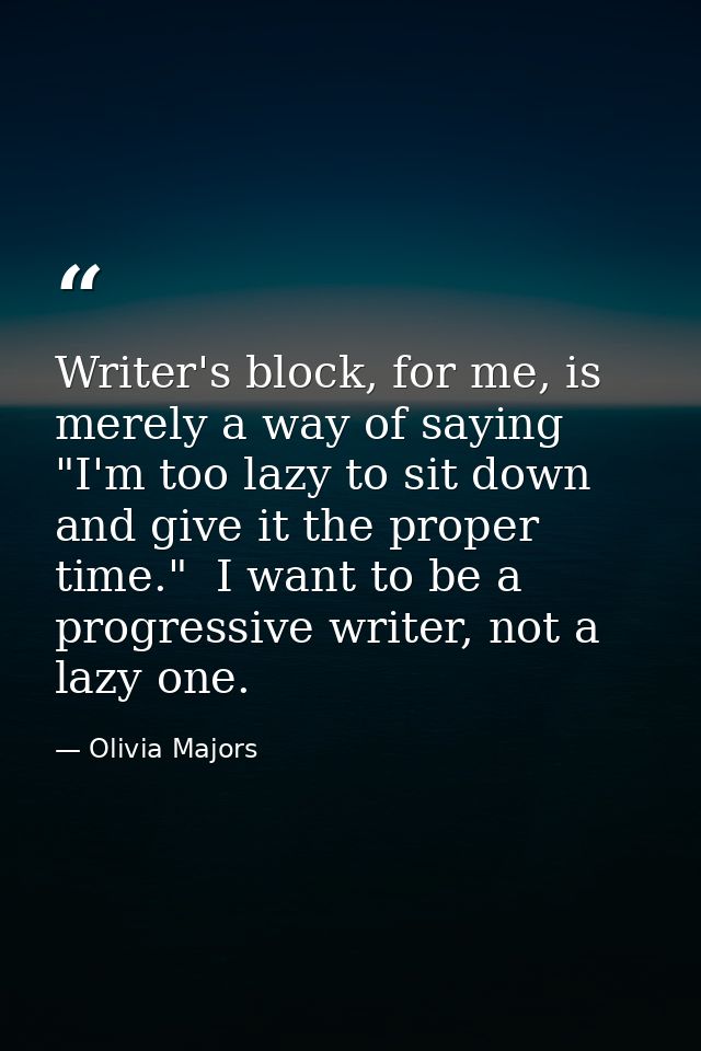 Writer's block, for me, is merely a way of saying "I'm too lazy to sit down and give it the proper time."  I want to be  — Olivia Majors
