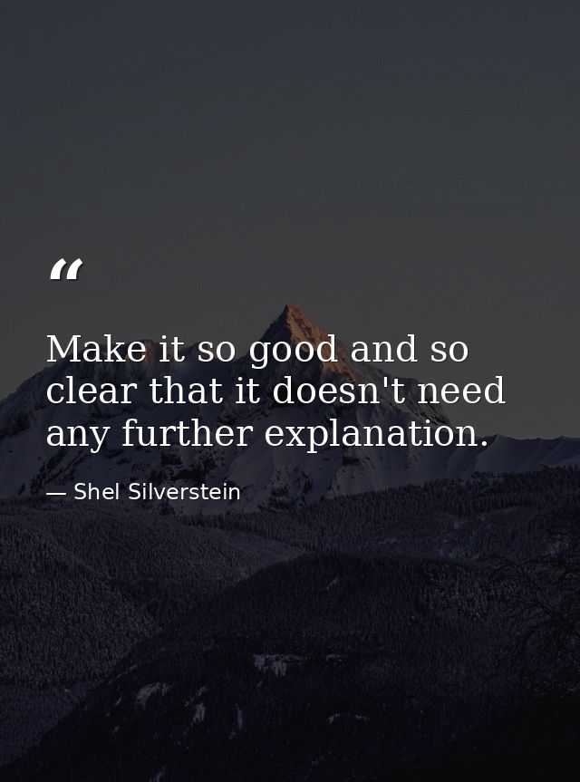 Make it so good and so clear that it doesn't need any further explanation. — Shel Silverstein