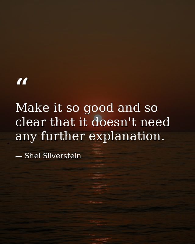 Make it so good and so clear that it doesn't need any further explanation. — Shel Silverstein