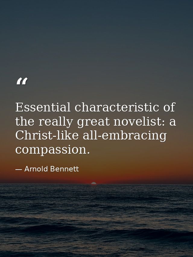 Essential characteristic of the really great novelist: a Christ-like all-embracing compassion. — Arnold Bennett